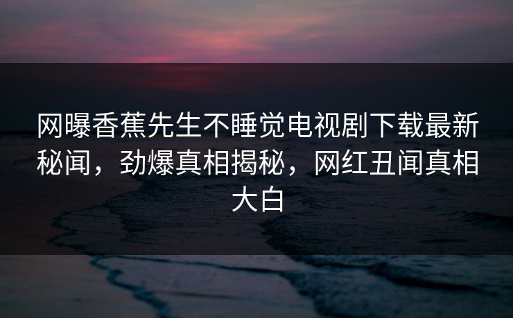 网曝香蕉先生不睡觉电视剧下载最新秘闻，劲爆真相揭秘，网红丑闻真相大白