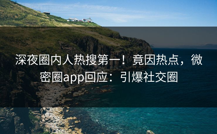 深夜圈内人热搜第一！竟因热点，微密圈app回应：引爆社交圈