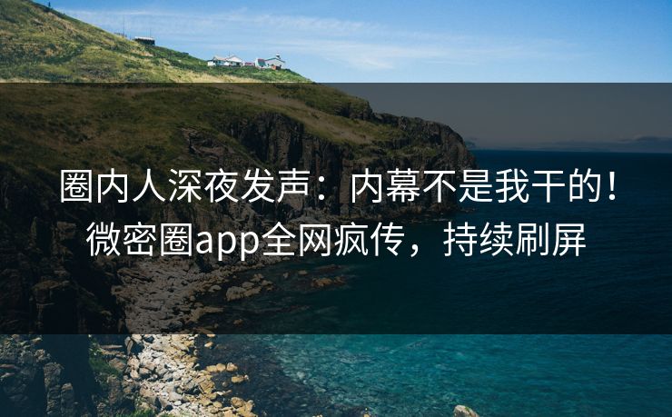 圈内人深夜发声:内幕不是我干的!微密圈app全网疯传,持续刷屏 圈内人深夜发声:内幕不是我干的!微密圈app全网疯传,持续刷屏
