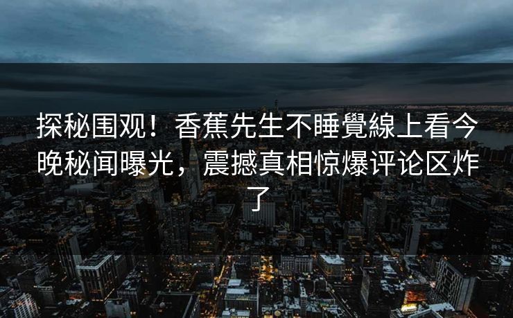 探秘围观！香蕉先生不睡覺線上看今晚秘闻曝光，震撼真相惊爆评论区炸了