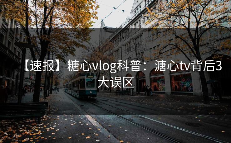 【速报】糖心vlog科普：溏心tv背后3大误区