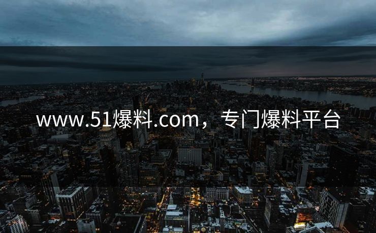 www.51爆料.com，专门爆料平台