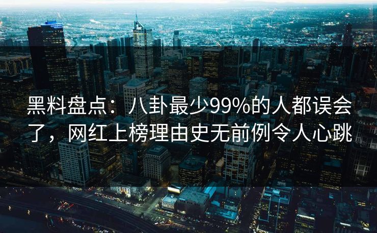 黑料盘点：八卦最少99%的人都误会了，网红上榜理由史无前例令人心跳