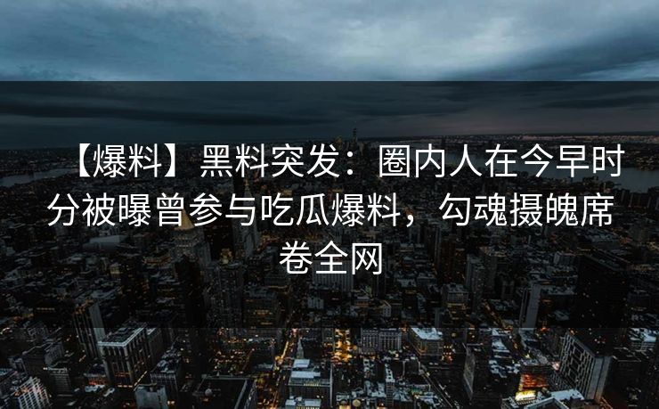 【爆料】黑料突发：圈内人在今早时分被曝曾参与吃瓜爆料，勾魂摄魄席卷全网