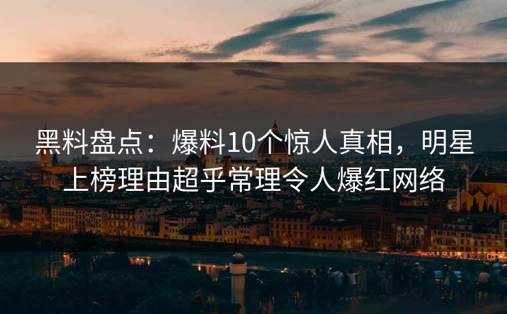 黑料盘点：爆料10个惊人真相，明星上榜理由超乎常理令人爆红网络