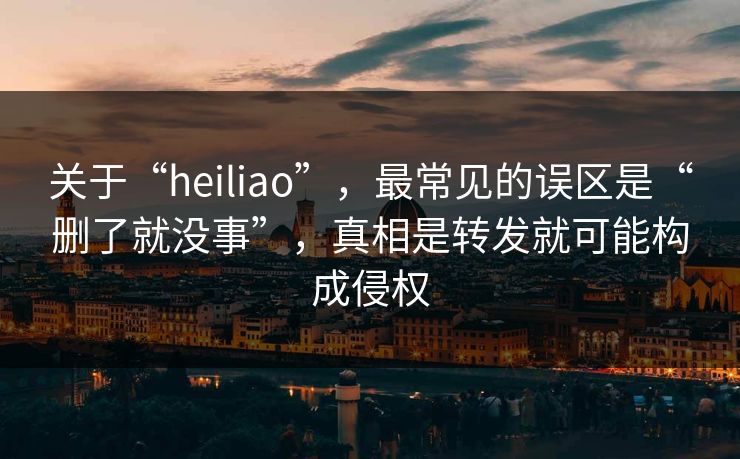 关于“heiliao”，最常见的误区是“删了就没事”，真相是转发就可能构成侵权