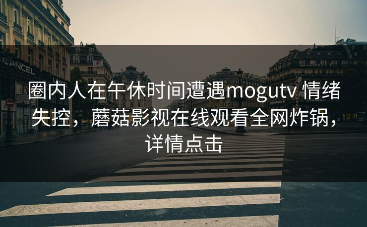 圈内人在午休时间遭遇mogutv 情绪失控，蘑菇影视在线观看全网炸锅，详情点击