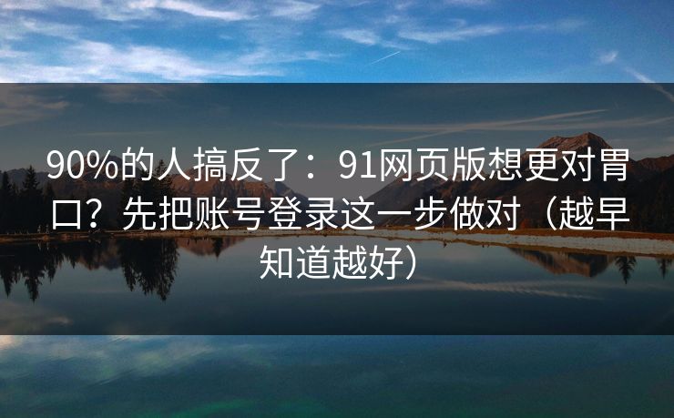 90%的人搞反了：91网页版想更对胃口？先把账号登录这一步做对（越早知道越好）