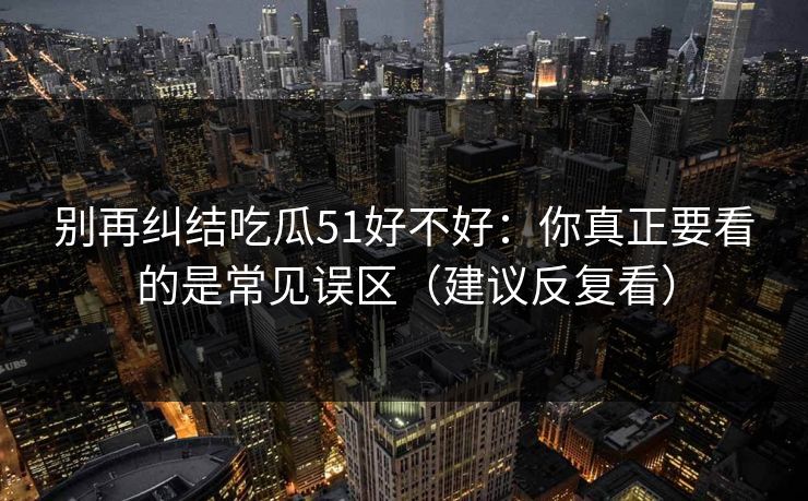 别再纠结吃瓜51好不好：你真正要看的是常见误区（建议反复看）