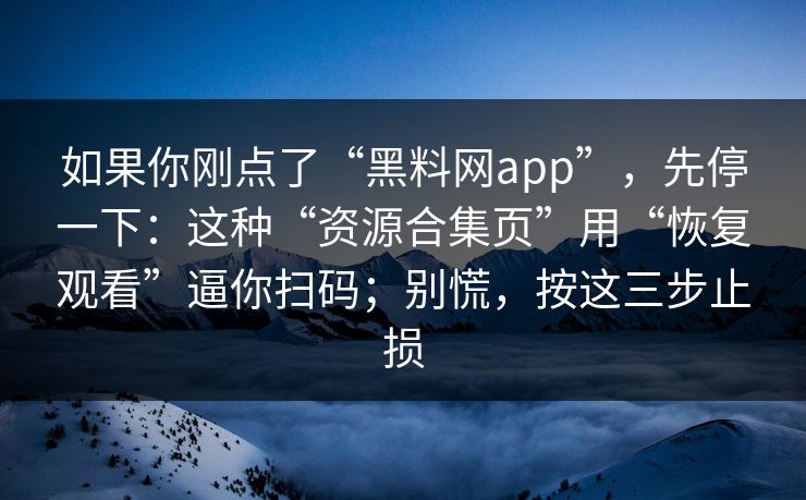如果你刚点了“黑料网app”，先停一下：这种“资源合集页”用“恢复观看”逼你扫码；别慌，按这三步止损