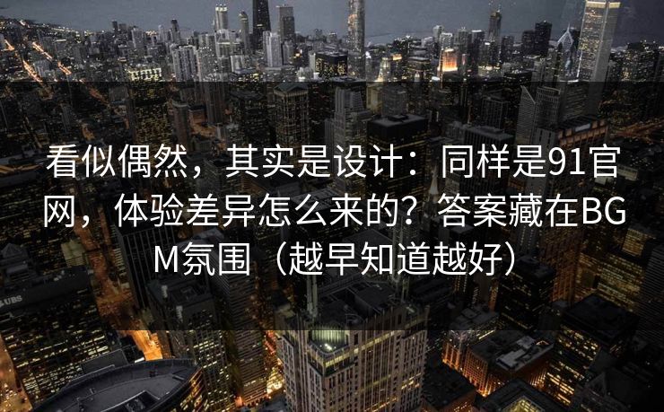 看似偶然，其实是设计：同样是91官网，体验差异怎么来的？答案藏在BGM氛围（越早知道越好）