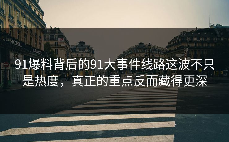91爆料背后的91大事件线路这波不只是热度，真正的重点反而藏得更深